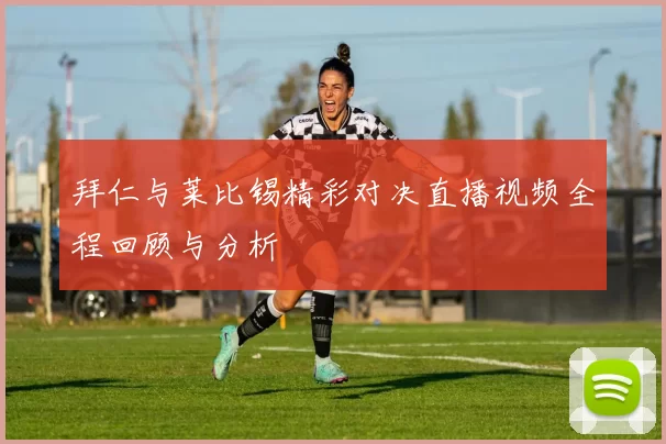 拜仁与莱比锡精彩对决直播视频全程回顾与分析