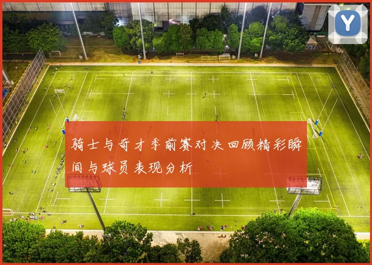 骑士与奇才季前赛对决回顾精彩瞬间与球员表现分析