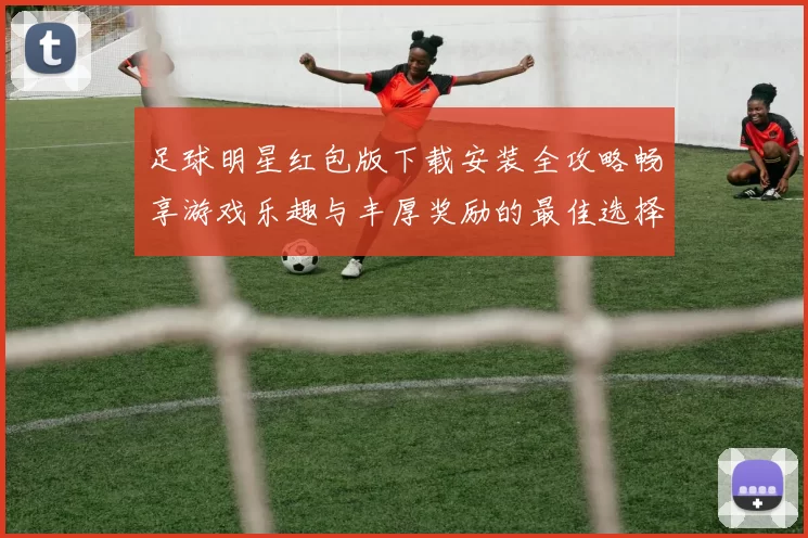 足球明星红包版下载安装全攻略畅享游戏乐趣与丰厚奖励的最佳选择