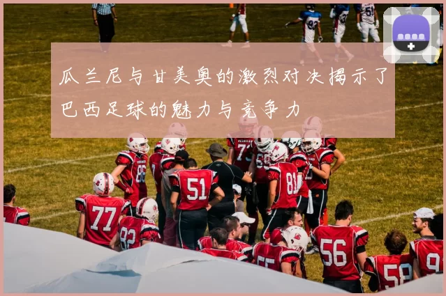 瓜兰尼与甘美奥的激烈对决揭示了巴西足球的魅力与竞争力