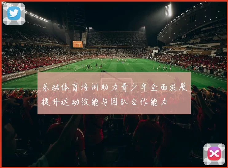 乐动体育培训助力青少年全面发展提升运动技能与团队合作能力
