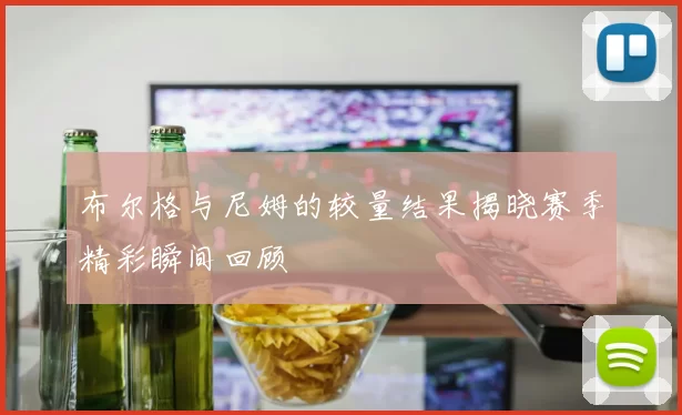 布尔格与尼姆的较量结果揭晓赛季精彩瞬间回顾