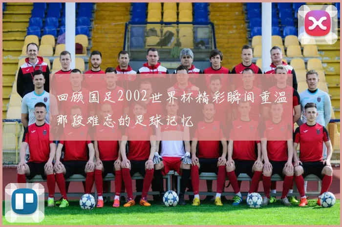 回顾国足2002世界杯精彩瞬间重温那段难忘的足球记忆