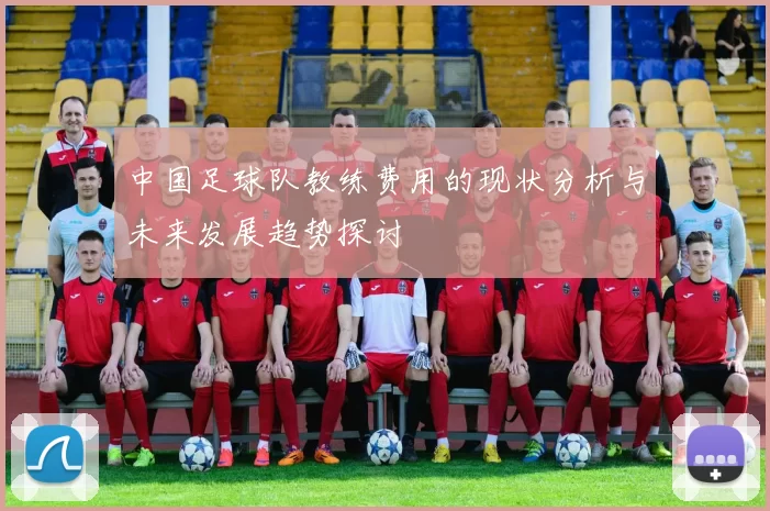 中国足球队教练费用的现状分析与未来发展趋势探讨