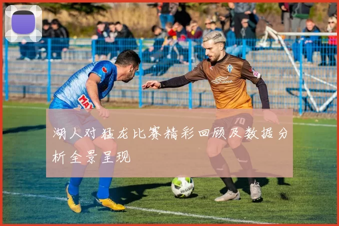 湖人对猛龙比赛精彩回顾及数据分析全景呈现