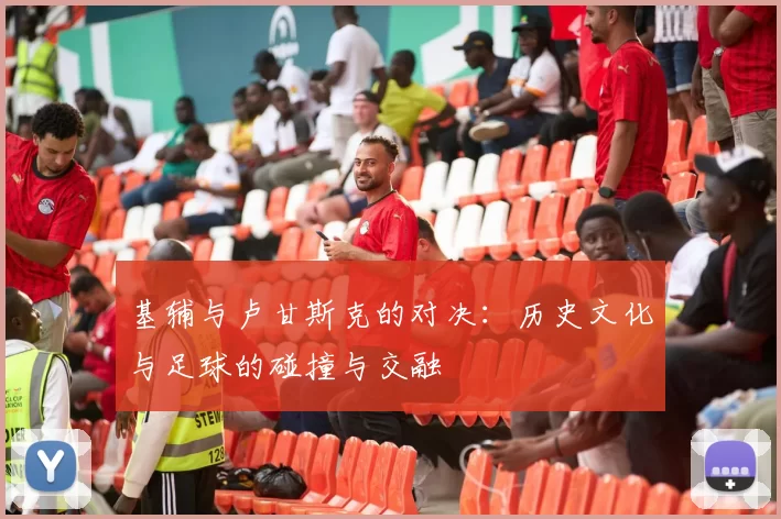 基辅与卢甘斯克的对决：历史文化与足球的碰撞与交融