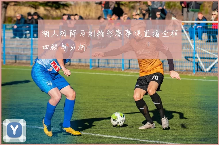 湖人对阵马刺精彩赛事现直播全程回顾与分析