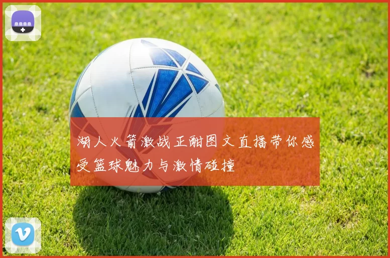 湖人火箭激战正酣图文直播带你感受篮球魅力与激情碰撞