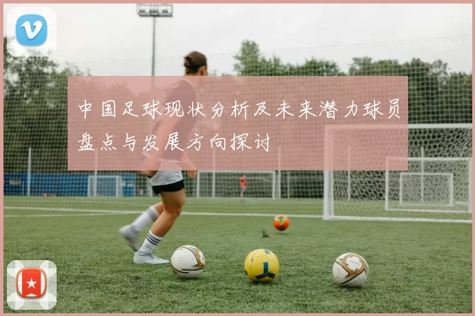 中国足球现状分析及未来潜力球员盘点与发展方向探讨